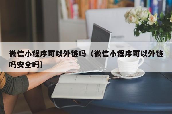 微信小程序可以外链吗（微信小程序可以外链吗安全吗）