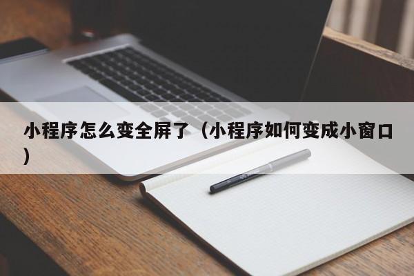 小程序怎么变全屏了（小程序如何变成小窗口）