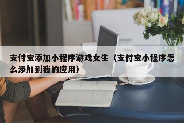 支付宝添加小程序游戏女生（支付宝小程序怎么添加到我的应用）