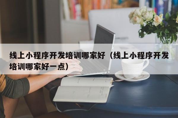 线上小程序开发培训哪家好（线上小程序开发培训哪家好一点）