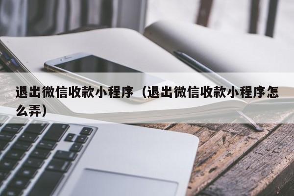 退出微信收款小程序（退出微信收款小程序怎么弄）