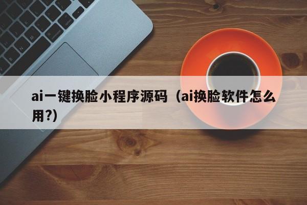 ai一键换脸小程序源码（ai换脸软件怎么用?）