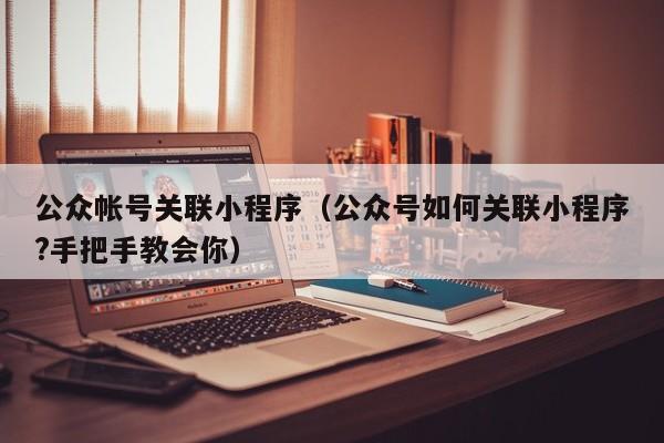 公众帐号关联小程序（公众号如何关联小程序?手把手教会你）