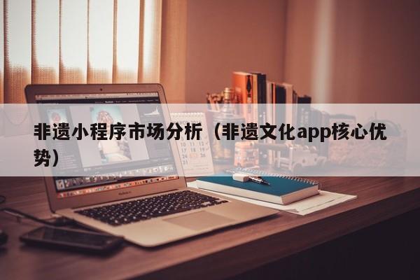 非遗小程序市场分析（非遗文化app核心优势）