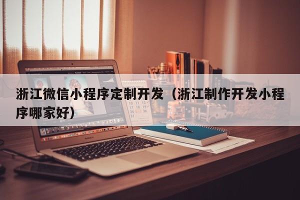 浙江微信小程序定制开发（浙江制作开发小程序哪家好）