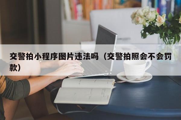 交警拍小程序图片违法吗（交警拍照会不会罚款）