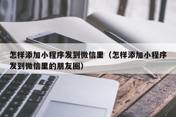 怎样添加小程序发到微信里（怎样添加小程序发到微信里的朋友圈）