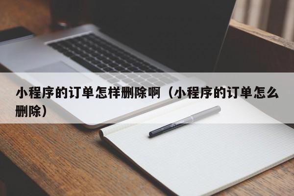 小程序的订单怎样删除啊（小程序的订单怎么删除）