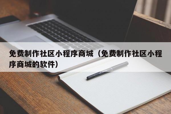 免费制作社区小程序商城（免费制作社区小程序商城的软件）