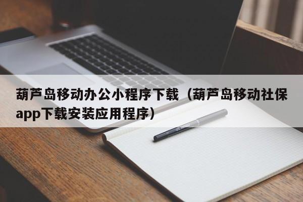 葫芦岛移动办公小程序下载（葫芦岛移动社保app下载安装应用程序）