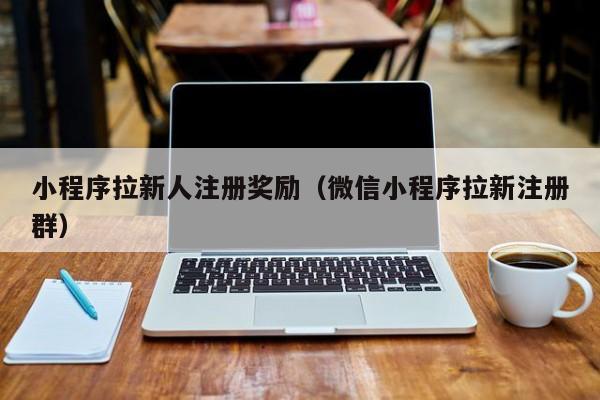 小程序拉新人注册奖励（微信小程序拉新注册群）