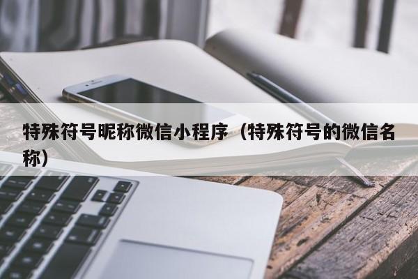 特殊符号昵称微信小程序（特殊符号的微信名称）