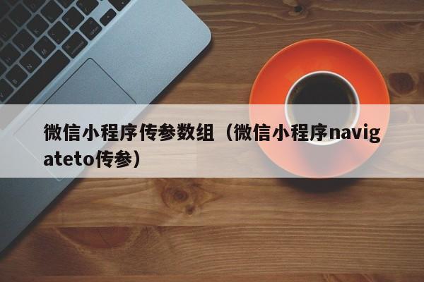 微信小程序传参数组（微信小程序navigateto传参）