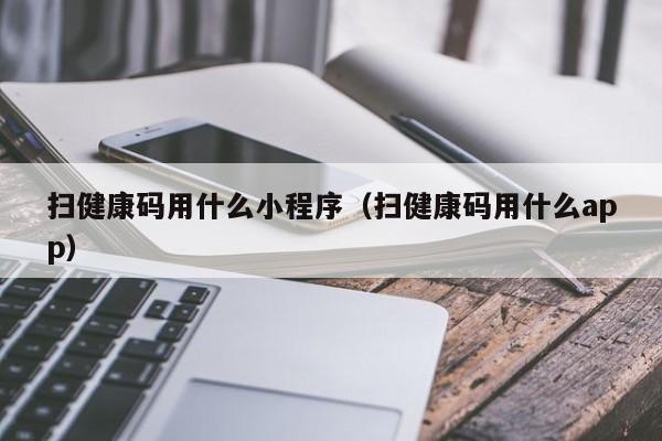 扫健康码用什么小程序（扫健康码用什么app）