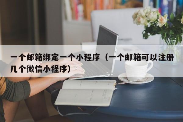 一个邮箱绑定一个小程序（一个邮箱可以注册几个微信小程序）