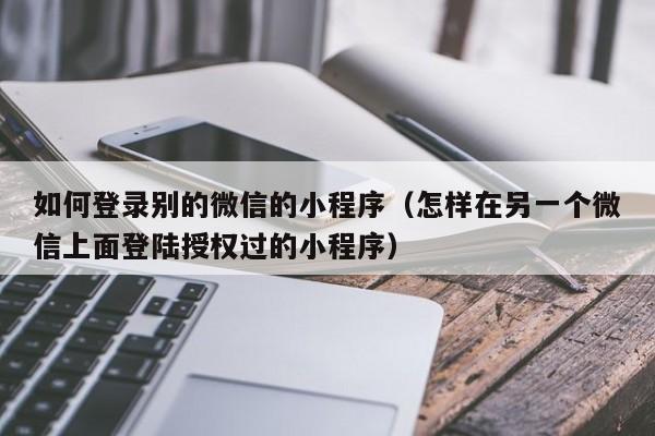 如何登录别的微信的小程序（怎样在另一个微信上面登陆授权过的小程序）