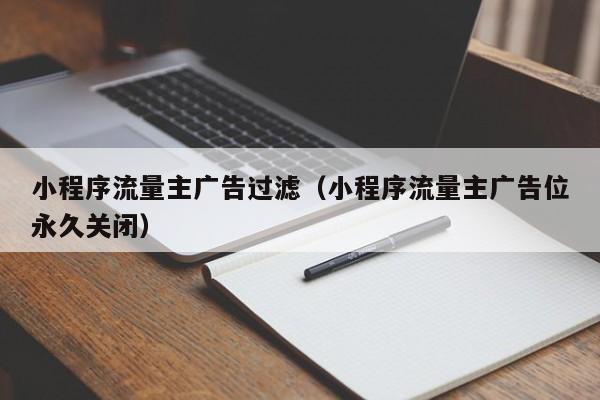 小程序流量主广告过滤（小程序流量主广告位永久关闭）