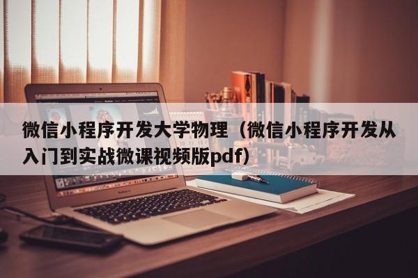 微信小程序开发大学物理（微信小程序开发从入门到实战微课视频版pdf）