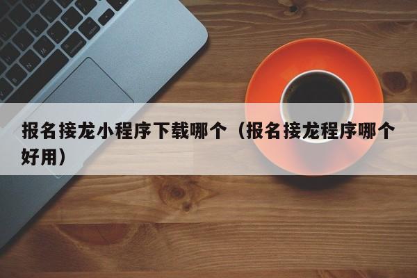 报名接龙小程序下载哪个（报名接龙程序哪个好用）