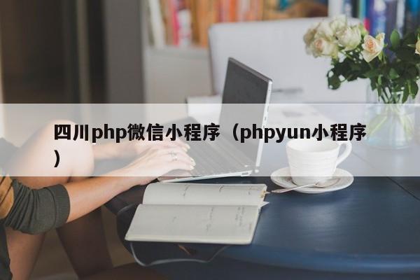 四川php微信小程序（phpyun小程序）