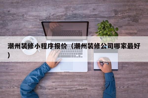 潮州装修小程序报价（潮州装修公司哪家最好）