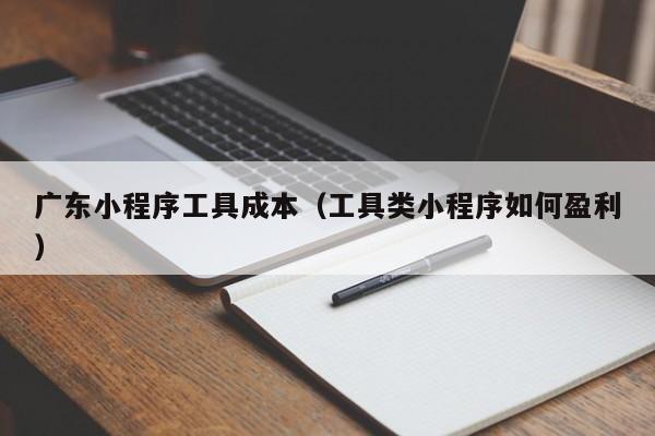 广东小程序工具成本（工具类小程序如何盈利）