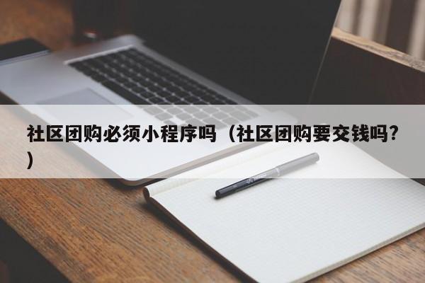 社区团购必须小程序吗（社区团购要交钱吗?）