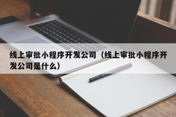 线上审批小程序开发公司（线上审批小程序开发公司是什么）