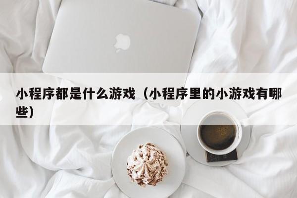 小程序都是什么游戏（小程序里的小游戏有哪些）