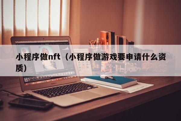 小程序做nft（小程序做游戏要申请什么资质）