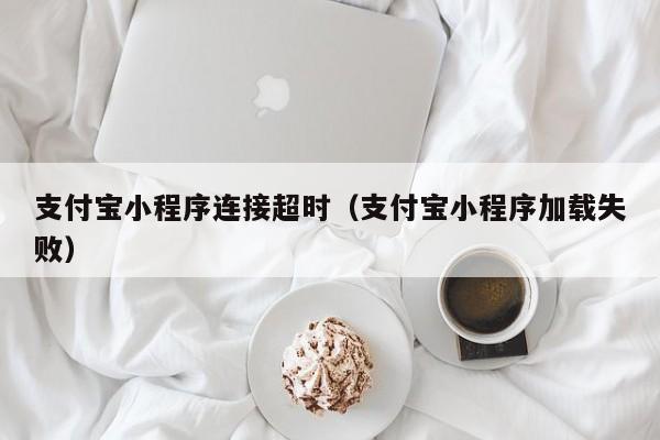 支付宝小程序连接超时（支付宝小程序加载失败）