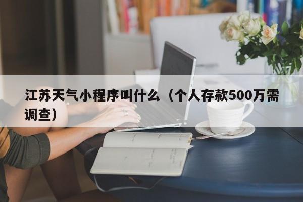 江苏天气小程序叫什么（个人存款500万需调查）