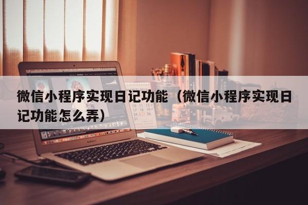 微信小程序实现日记功能（微信小程序实现日记功能怎么弄）