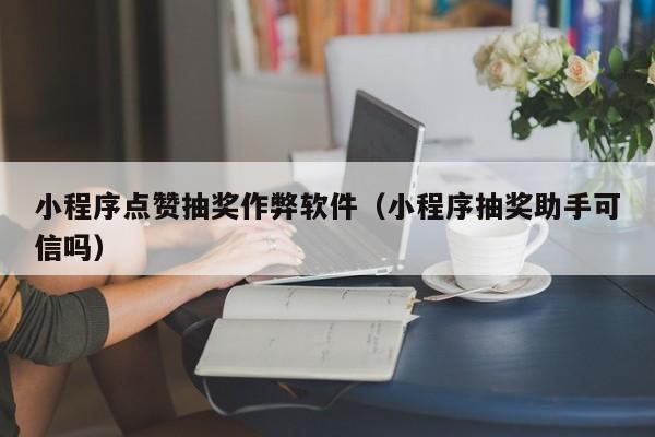 小程序点赞抽奖作弊软件（小程序抽奖助手可信吗）