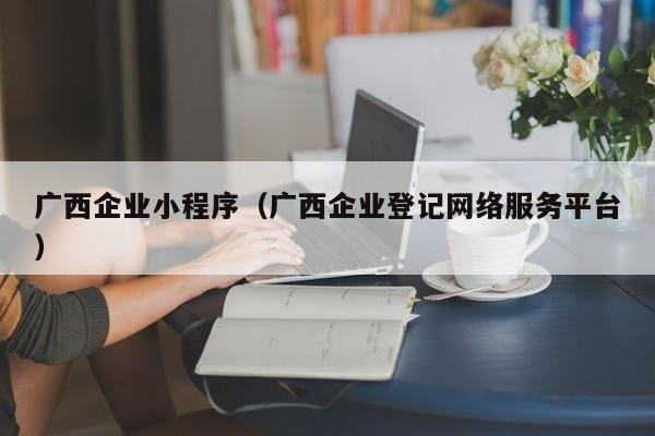 广西企业小程序（广西企业登记网络服务平台）