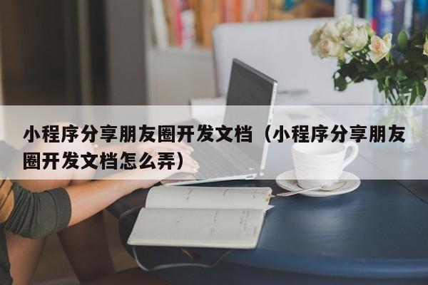 小程序分享朋友圈开发文档（小程序分享朋友圈开发文档怎么弄）