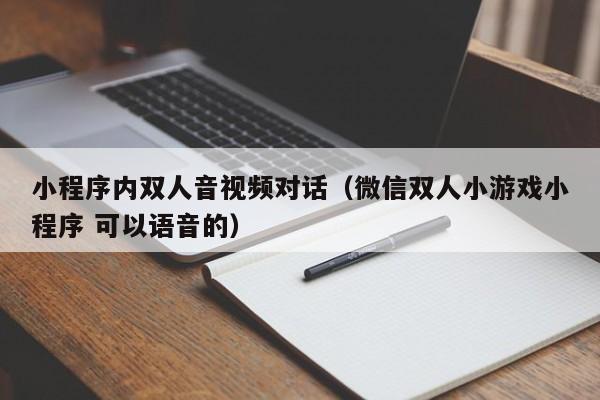 小程序内双人音视频对话（微信双人小游戏小程序 可以语音的）