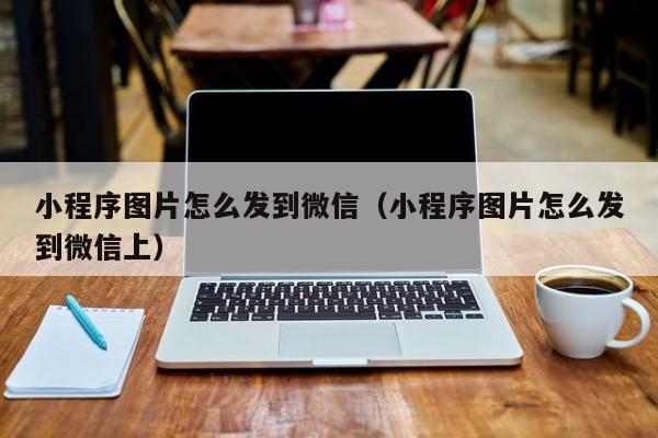 小程序图片怎么发到微信（小程序图片怎么发到微信上）