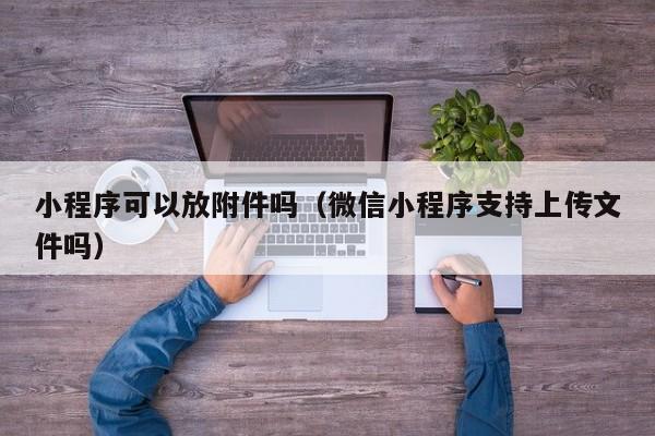 小程序可以放附件吗（微信小程序支持上传文件吗）