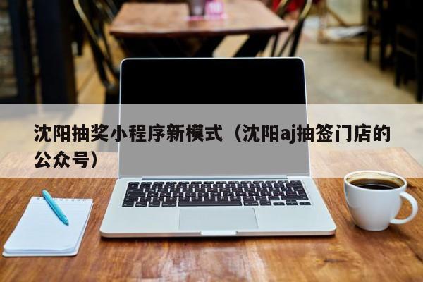 沈阳抽奖小程序新模式（沈阳aj抽签门店的公众号）