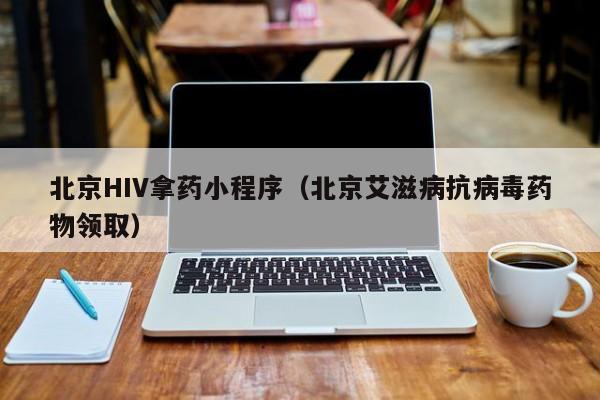 北京HIV拿药小程序（北京艾滋病抗病毒药物领取）