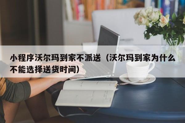 小程序沃尔玛到家不派送（沃尔玛到家为什么不能选择送货时间）