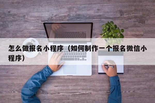 怎么做报名小程序（如何制作一个报名微信小程序）