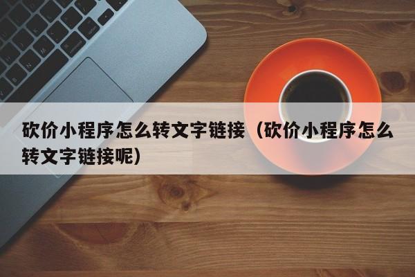 砍价小程序怎么转文字链接（砍价小程序怎么转文字链接呢）