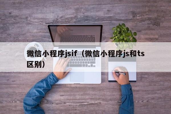 微信小程序jsif（微信小程序js和ts区别）