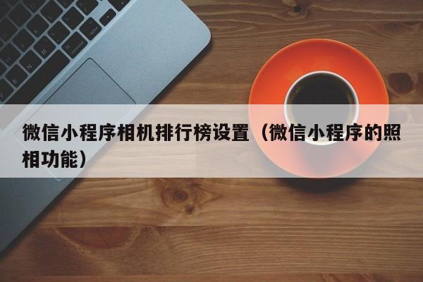 微信小程序相机排行榜设置（微信小程序的照相功能）