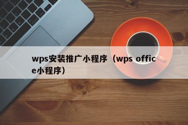 wps安装推广小程序（wps office小程序）