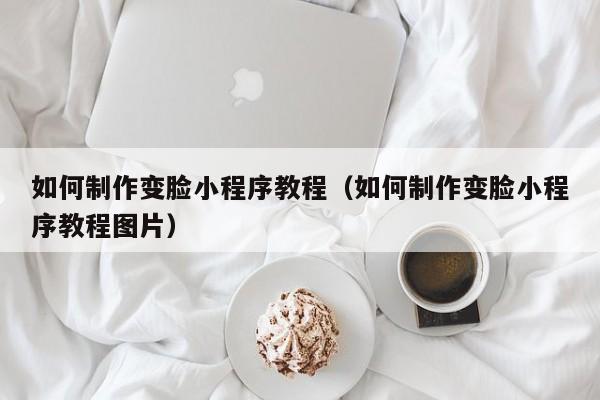 如何制作变脸小程序教程（如何制作变脸小程序教程图片）