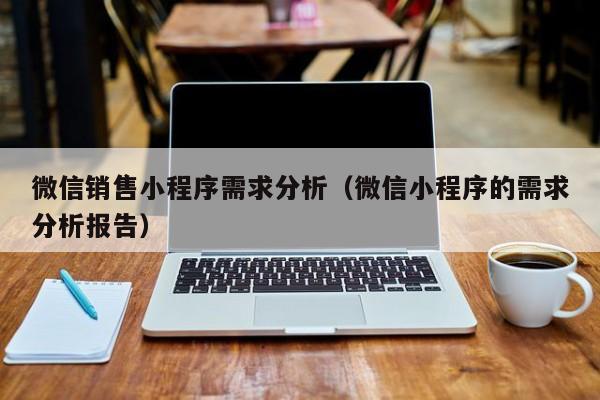 微信销售小程序需求分析（微信小程序的需求分析报告）