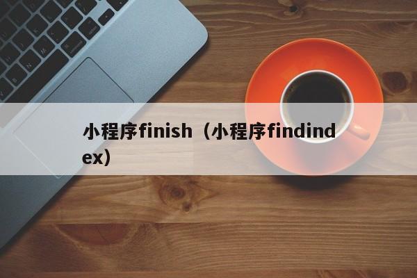 小程序finish（小程序findindex）